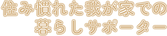 住み慣れた我が家での暮らしサポーター